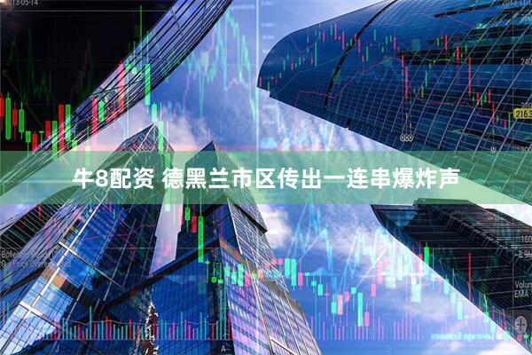 牛8配资 德黑兰市区传出一连串爆炸声
