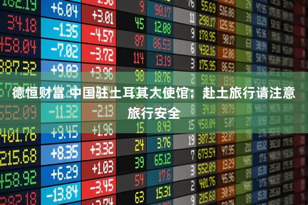 德恒财富 中国驻土耳其大使馆：赴土旅行请注意旅行安全