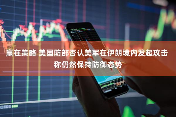 赢在策略 美国防部否认美军在伊朗境内发起攻击 称仍然保持防御态势