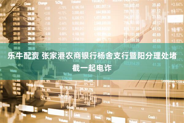 乐牛配资 张家港农商银行杨舍支行暨阳分理处堵截一起电诈