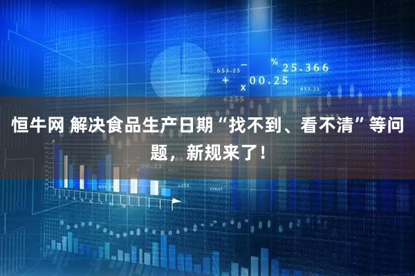 恒牛网 解决食品生产日期“找不到、看不清”等问题，新规来了！