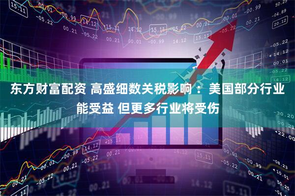 东方财富配资 高盛细数关税影响 ：美国部分行业能受益 但更多行业将受伤