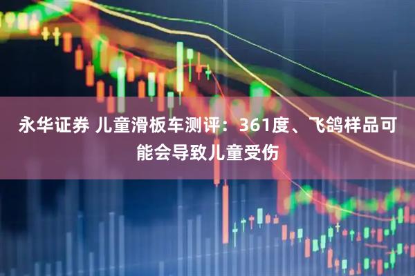 永华证券 儿童滑板车测评：361度、飞鸽样品可能会导致儿童受伤