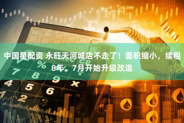 中国星配资 永旺天河城店不走了！面积缩小，续租8年，7月开始升级改造