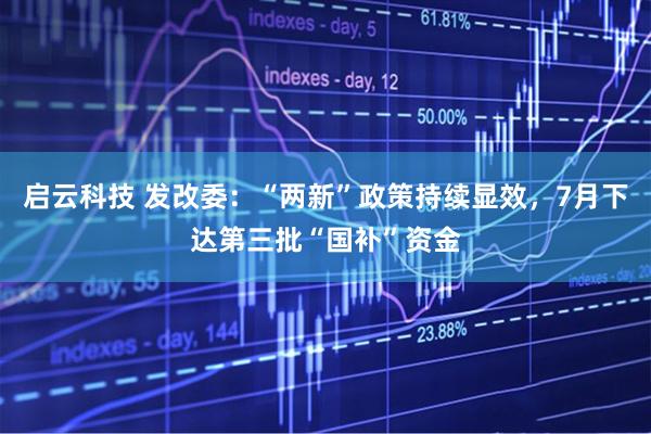 启云科技 发改委：“两新”政策持续显效，7月下达第三批“国补”资金