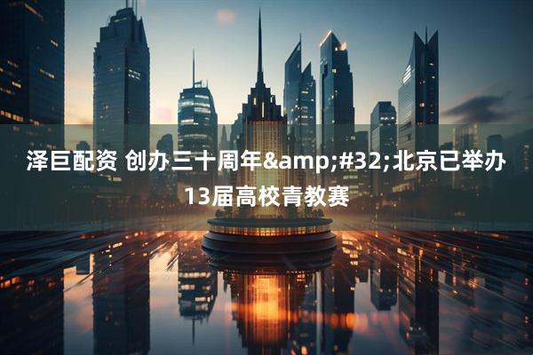 泽巨配资 创办三十周年&#32;北京已举办13届高校青教赛