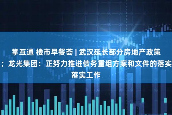 掌互通 楼市早餐荟 | 武汉延长部分房地产政策期限；龙光集团：正努力推进债务重组方案和文件的落实工作