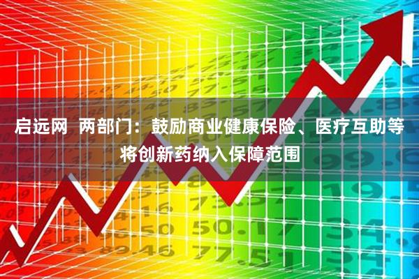 启远网  两部门：鼓励商业健康保险、医疗互助等将创新药纳入保障范围