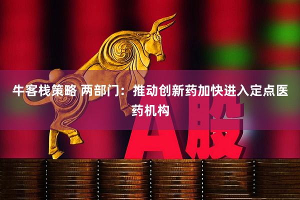 牛客栈策略 两部门：推动创新药加快进入定点医药机构
