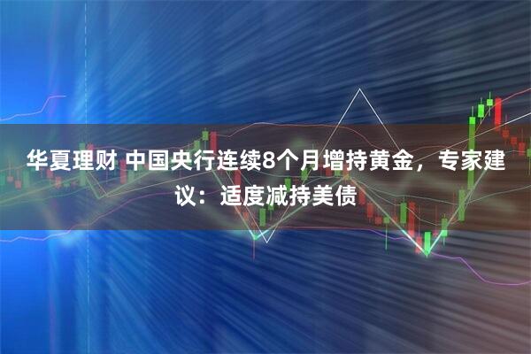 华夏理财 中国央行连续8个月增持黄金，专家建议：适度减持美债
