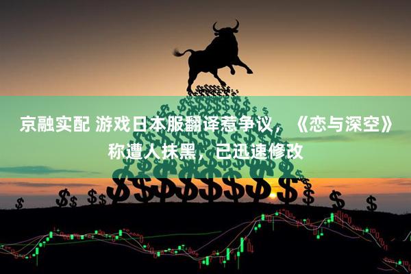 京融实配 游戏日本服翻译惹争议，《恋与深空》称遭人抹黑，已迅速修改