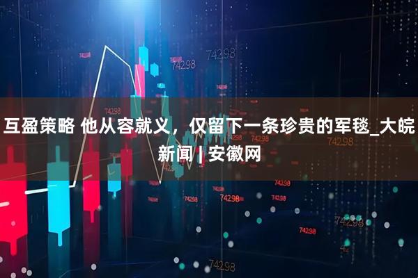 互盈策略 他从容就义，仅留下一条珍贵的军毯_大皖新闻 | 安徽网