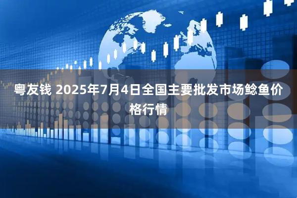 粤友钱 2025年7月4日全国主要批发市场鲶鱼价格行情