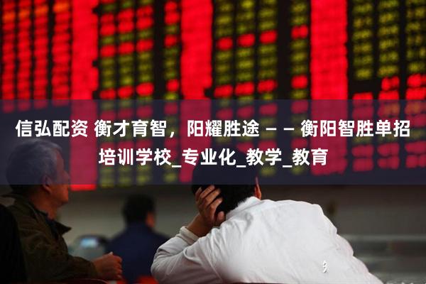 信弘配资 衡才育智，阳耀胜途 — — 衡阳智胜单招培训学校_专业化_教学_教育