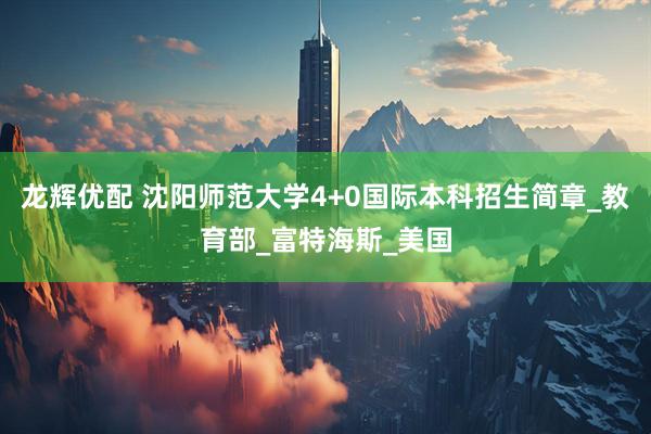 龙辉优配 沈阳师范大学4+0国际本科招生简章_教育部_富特海斯_美国