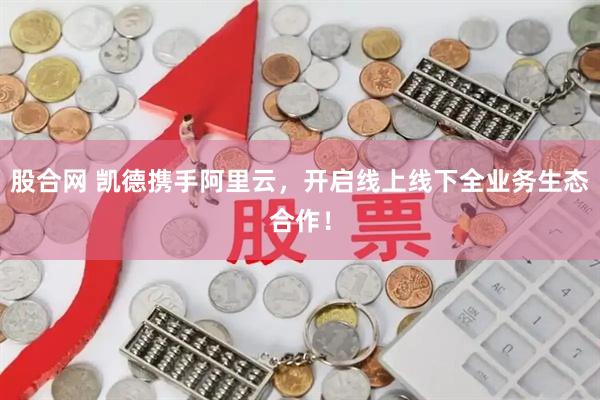 股合网 凯德携手阿里云，开启线上线下全业务生态合作！