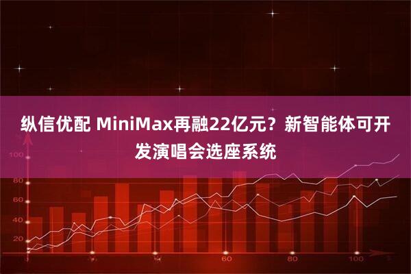 纵信优配 MiniMax再融22亿元？新智能体可开发演唱会选座系统