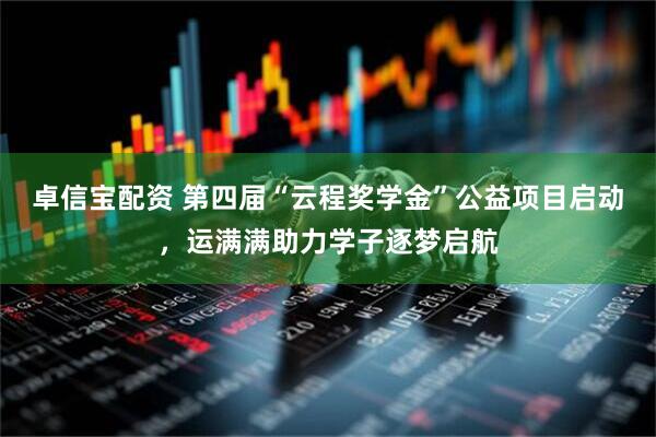 卓信宝配资 第四届“云程奖学金”公益项目启动，运满满助力学子逐梦启航