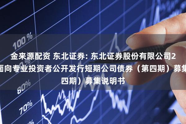 金来源配资 东北证券: 东北证券股份有限公司2025年面向专业投资者公开发行短期公司债券（第四期）募集说明书