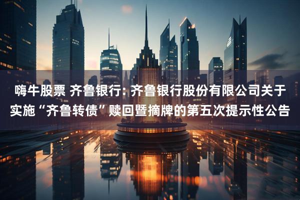 嗨牛股票 齐鲁银行: 齐鲁银行股份有限公司关于实施“齐鲁转债”赎回暨摘牌的第五次提示性公告