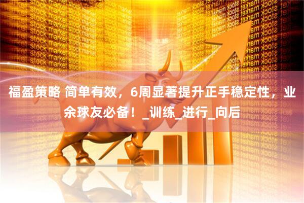 福盈策略 简单有效，6周显著提升正手稳定性，业余球友必备！_训练_进行_向后