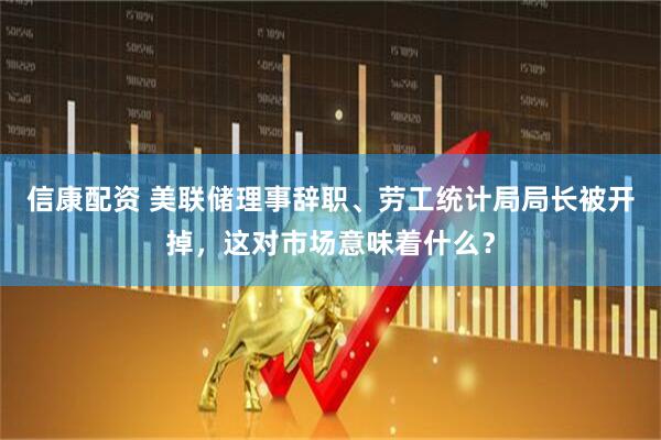 信康配资 美联储理事辞职、劳工统计局局长被开掉，这对市场意味着什么？