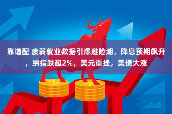 靠谱配 疲弱就业数据引爆避险潮，降息预期飙升，纳指跌超2%，美元重挫，美债大涨