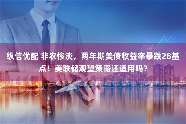 纵信优配 非农惨淡，两年期美债收益率暴跌28基点！美联储观望策略还适用吗？