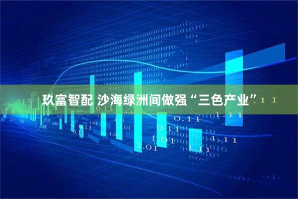 玖富智配 沙海绿洲间做强“三色产业”