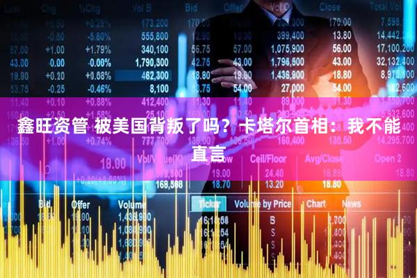 鑫旺资管 被美国背叛了吗？卡塔尔首相：我不能直言
