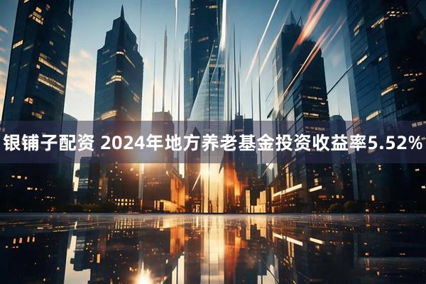 银铺子配资 2024年地方养老基金投资收益率5.52%