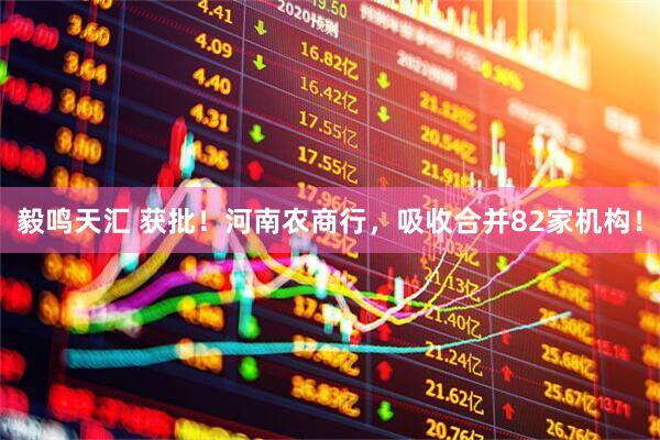 毅鸣天汇 获批！河南农商行，吸收合并82家机构！