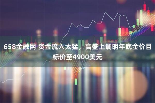 658金融网 资金流入太猛,高盛上调明年底金价目标价至4900美元