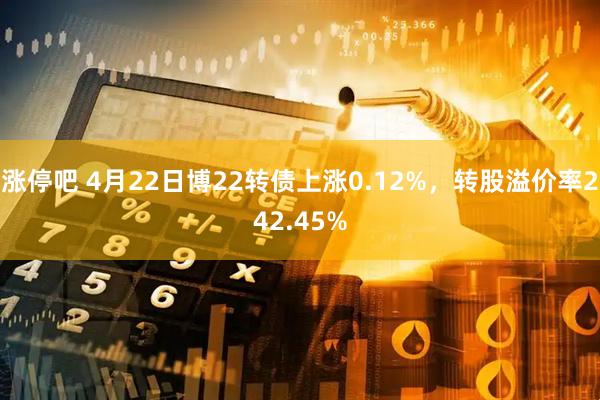 涨停吧 4月22日博22转债上涨0.12%，转股溢价率242.45%