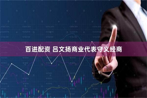 百进配资 吕文扬商业代表守义经商