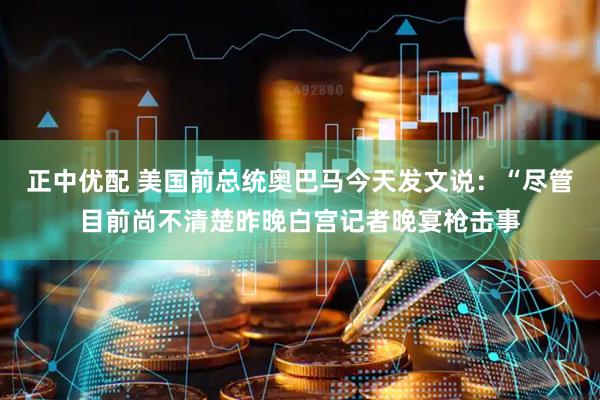 正中优配 美国前总统奥巴马今天发文说：“尽管目前尚不清楚昨晚白宫记者晚宴枪击事