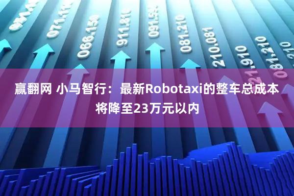 赢翻网 小马智行：最新Robotaxi的整车总成本将降至23万元以内